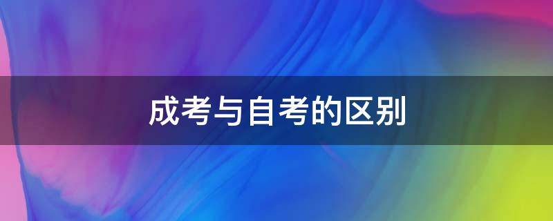 成考与自考的区别 成考与自考的区别到底有哪些