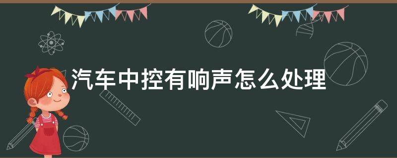 汽车中控有响声怎么处理 汽车中控有异响正常吗