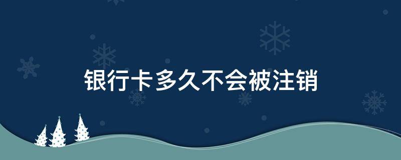 银行卡多久不会被注销（银行卡多久没用会被注销掉）