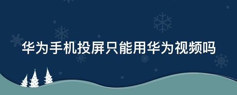 华为手机投屏只能用华为视频吗 华为手机投屏只能播放华为视频吗