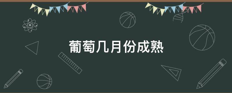 葡萄几月份成熟（巨峰葡萄几月份成熟）