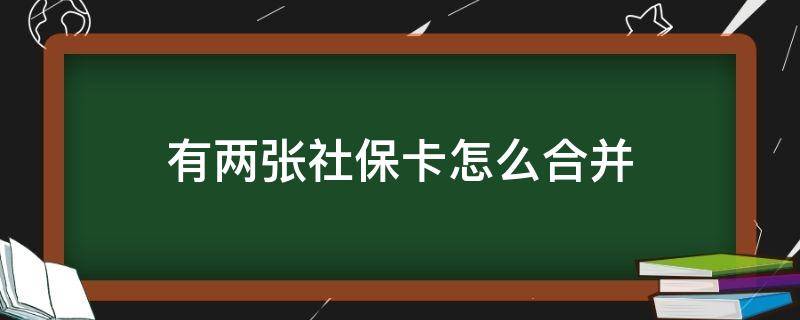 有两张社保卡怎么合并 社保卡能合并到一张上吗两张社保卡能合并一张吗