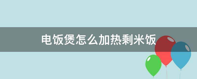 电饭煲怎么加热剩米饭（电饭煲怎么热剩下的米饭）