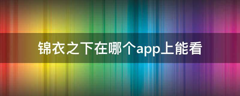 锦衣之下在哪个app上能看（锦衣之下哪个app可以看）