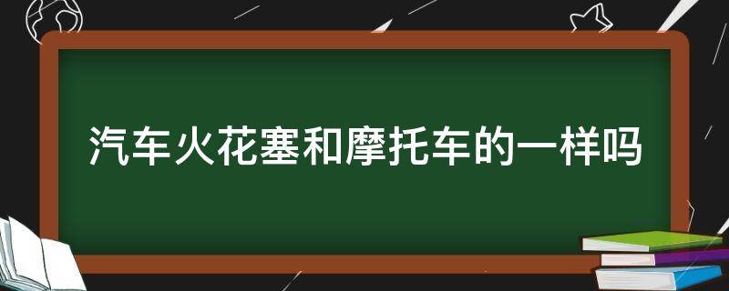 汽车火花塞和摩托车的一样吗（汽车和摩托车火花塞都是一样的吗）