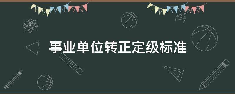 事业单位转正定级标准（事业单位转正定级标准 管理）