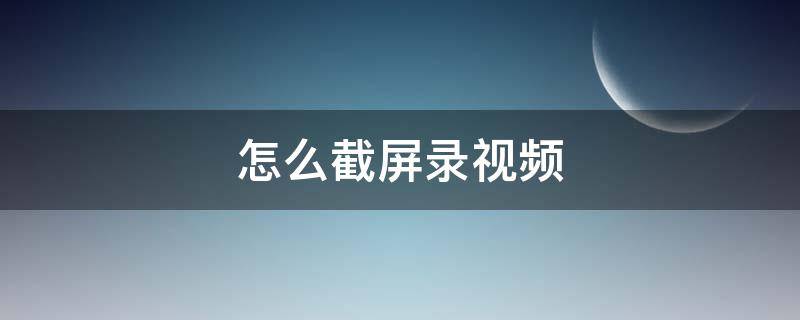 怎么截屏录视频 手机怎么截屏录视频