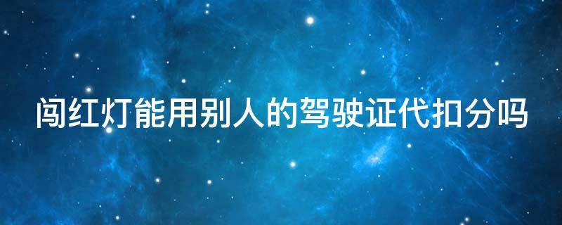 闯红灯能用别人的驾驶证代扣分吗 闯红灯能用别人的驾驶证代扣分吗怎么处理