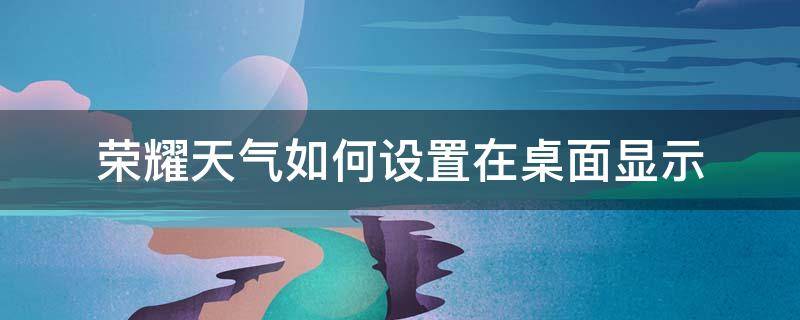 荣耀天气如何设置在桌面显示 荣耀的天气预报如何设置到桌面