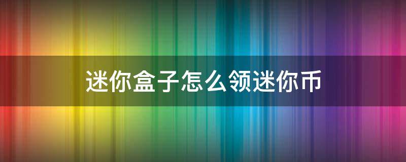 迷你盒子怎么领迷你币 迷你盒子怎么领迷你币和迷你豆