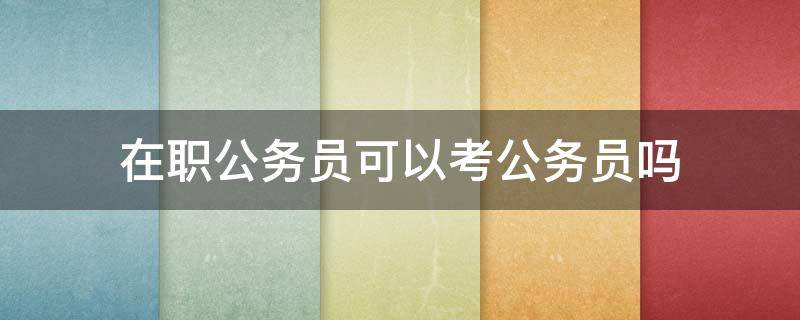 在职公务员可以考公务员吗 在职公务员可以考公务员吗?