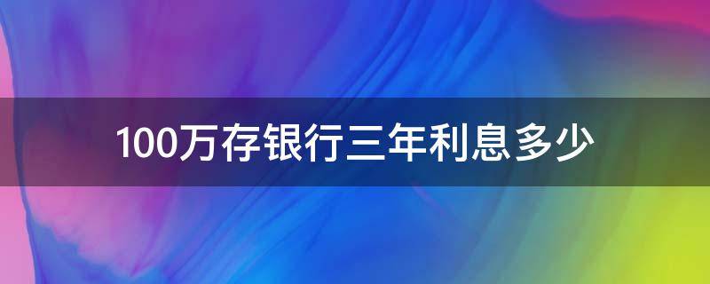 100万存银行三年利息多少 100万存银行三年利率是多少
