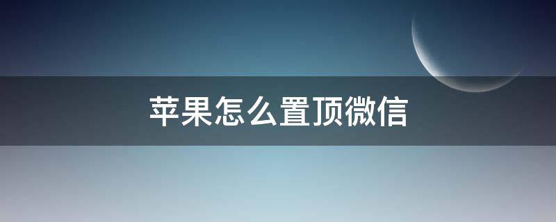 苹果怎么置顶微信（苹果怎么置顶微信好友）