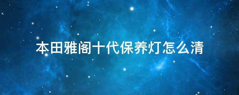 本田雅阁十代保养灯怎么清（本田雅阁十代保养灯怎么清视频）