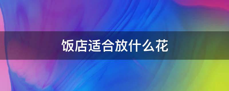 饭店适合放什么花 饭店适合放什么花图片