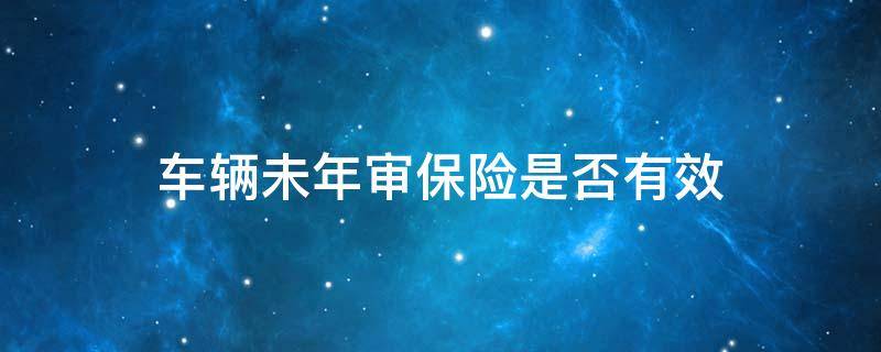 车辆未年审保险是否有效 车辆在保险期间但未年检保险是否有效