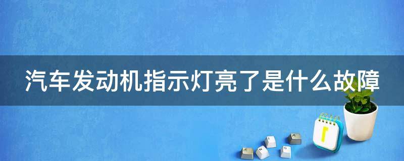 汽车发动机指示灯亮了是什么故障（汽车发动机指示灯亮了什么情况）