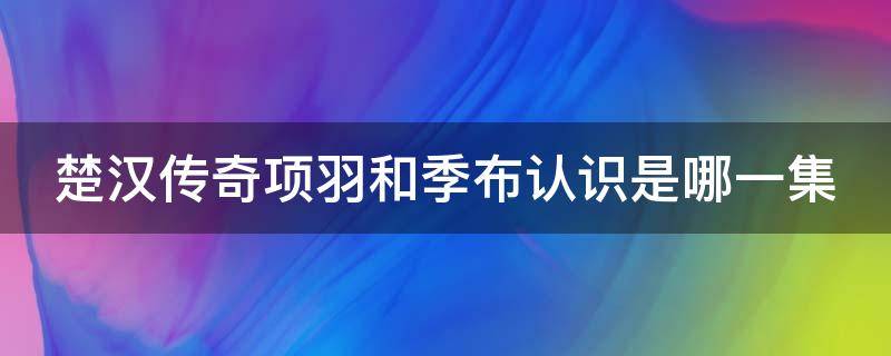 楚汉传奇项羽和季布认识是哪一集 楚汉传奇项羽和季布认识是哪一集的