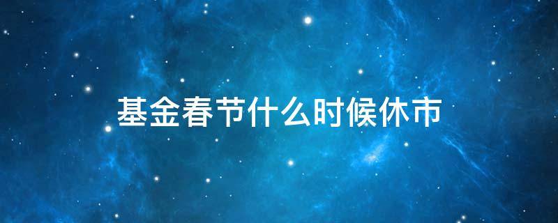 基金春节什么时候休市（春节期间基金什么时候休市）