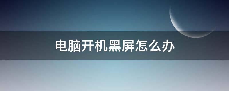 电脑开机黑屏怎么办（电脑开机黑屏怎么办如何解决）