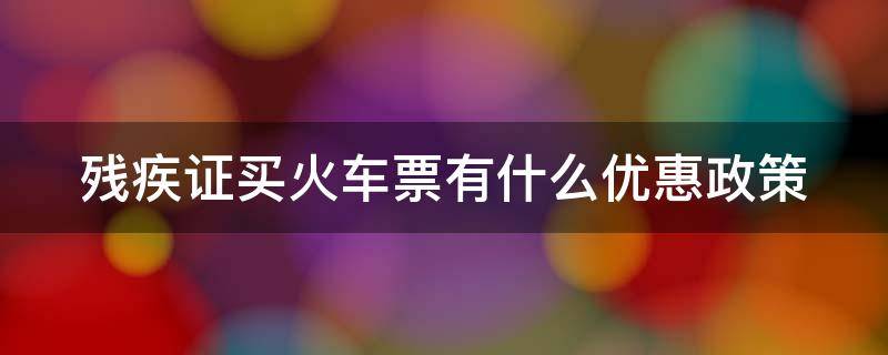 残疾证买火车票有什么优惠政策（残疾证买火车票有什么优惠政策吗）