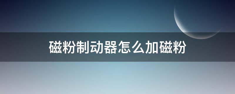 磁粉制动器怎么加磁粉 磁粉制动器怎么用