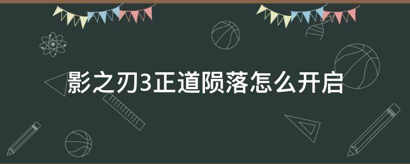 影之刃3正道陨落怎么开启（影之刃3正道陨落的逆天何时开放）