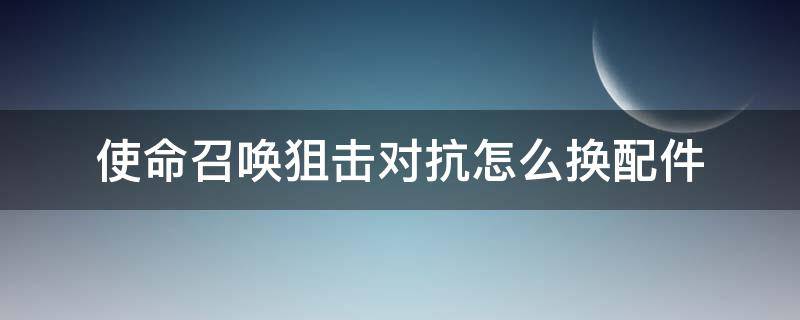 使命召唤狙击对抗怎么换配件 使命召唤狙击对抗怎么换背包里的枪