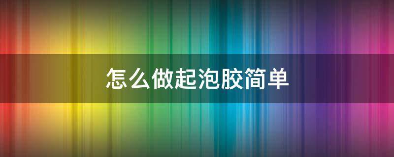 怎么做起泡胶简单（胶水怎么做起泡胶简单）