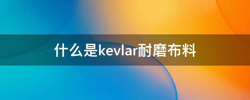 什么是kevlar耐磨布料 kevlar纤维布