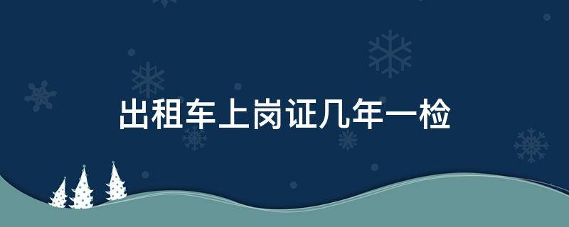 出租车上岗证几年一检（出租车上岗证多长时间一检）