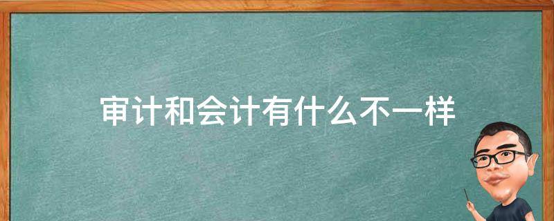 审计和会计有什么不一样（会计和审计一样吗）