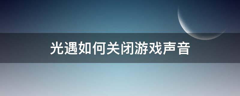 光遇如何关闭游戏声音 光遇怎么调游戏音量