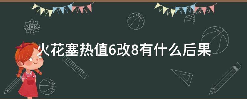 火花塞热值6改8有什么后果（火花塞热值6改7有什么后果）