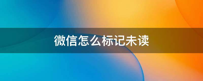 微信怎么标记未读（ipad微信怎么标记未读）