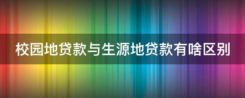 校园地贷款与生源地贷款有啥区别 办理校园地贷款和生源地贷款哪个比较方便