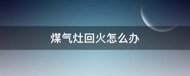 煤气灶回火怎么办（燃气灶回火怎么办）