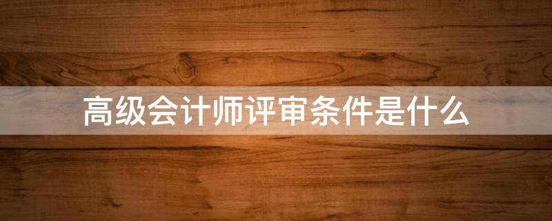 高级会计师评审条件是什么 高级会计师评审条件是什么?福建