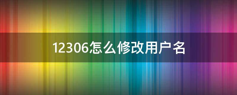 12306怎么修改用户名 12306怎么修改用户名字