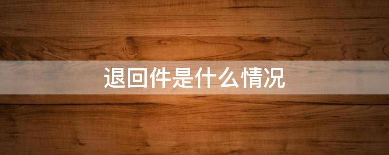 退回件是什么情况 退回件是什么情况能看到物流吗