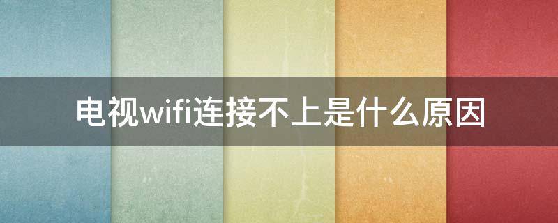 电视wifi连接不上是什么原因（电视机wifi连接不上是什么原因）