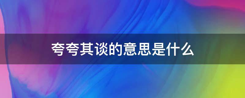 夸夸其谈的意思是什么（夸夸其谈的意思是什么(最佳答案）