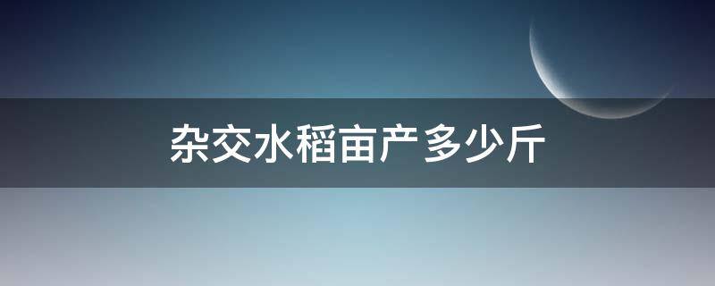 杂交水稻亩产多少斤 我国杂交水稻亩产多少斤