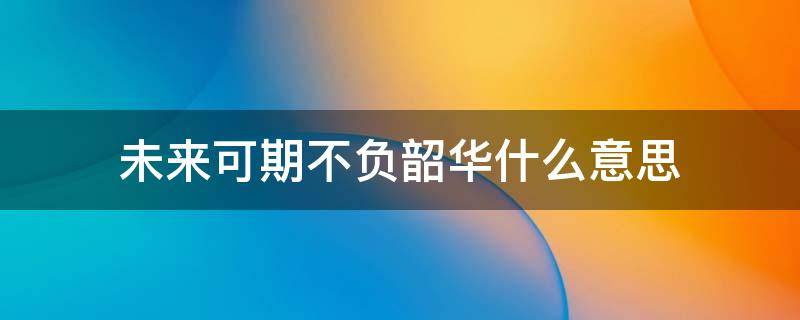 未来可期不负韶华什么意思 不负韶华未来可期啥意思