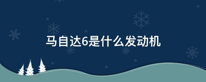 马自达6是什么发动机（马自达6是什么发动机和什么车一样）