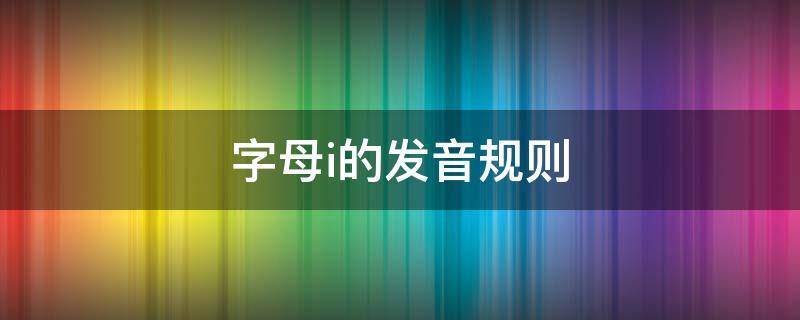 字母i的发音规则 字母i的发音规则及音标