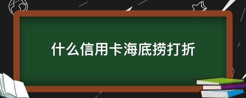 什么信用卡海底捞打折（什么信用卡海底捞打折2021）