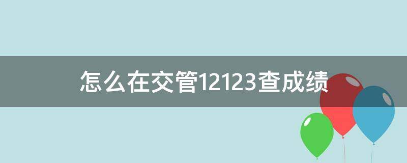 怎么在交管12123查成绩 怎么在交管12123查成绩单