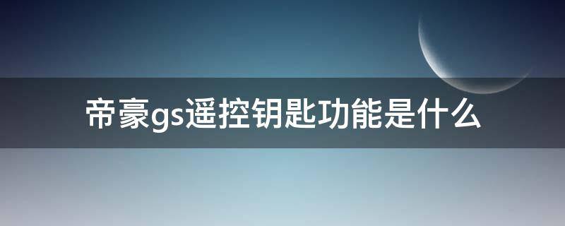 帝豪gs遥控钥匙功能是什么 帝豪gs钥匙遥控距离