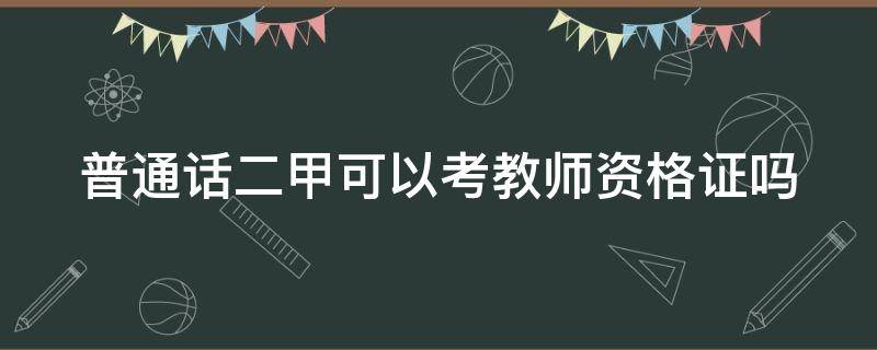 普通话二甲可以考教师资格证吗